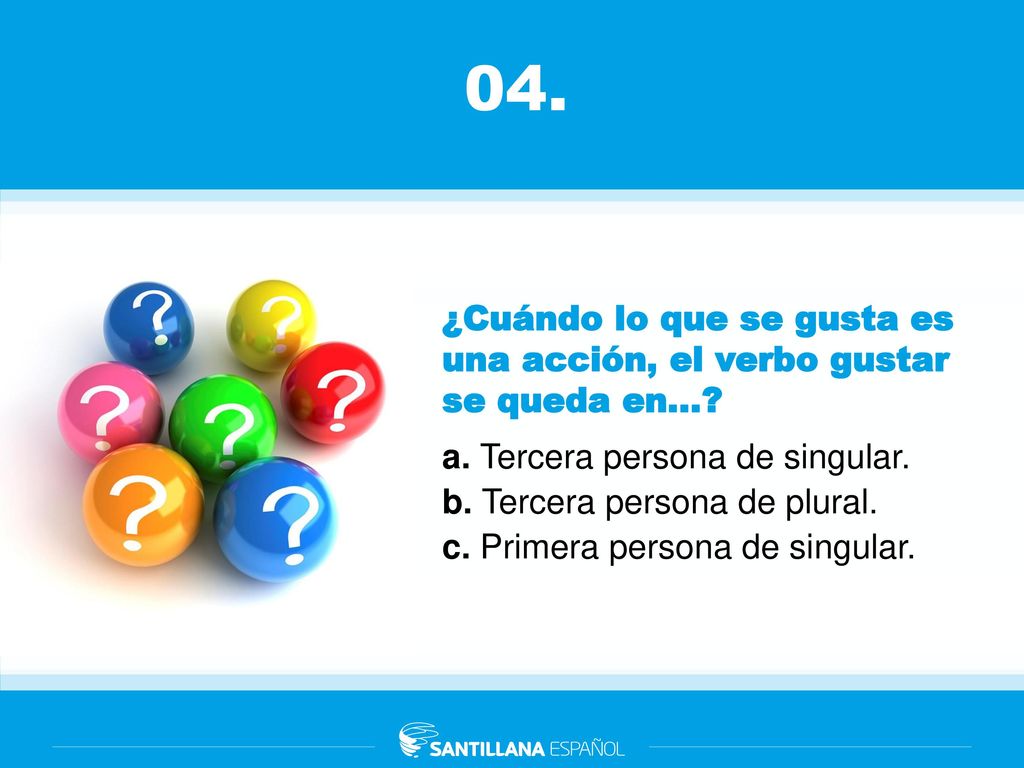 04. ¿Cuándo lo que se gusta es una acción, el verbo gustar se queda en... a. Tercera persona de singular.