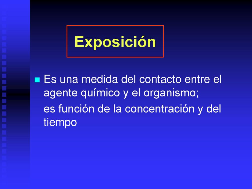 Exposición Es una medida del contacto entre el agente químico y el organismo; es función de la concentración y del tiempo.