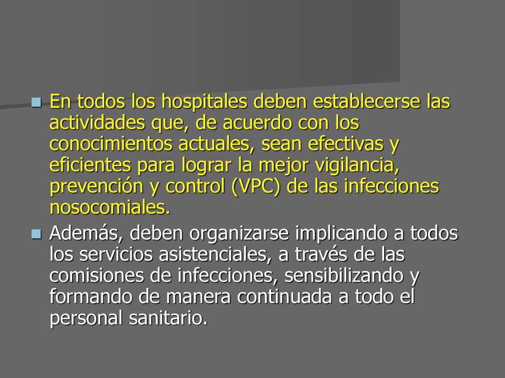 En todos los hospitales deben establecerse las actividades que, de acuerdo con los conocimientos actuales, sean efectivas y eficientes para lograr la mejor vigilancia, prevención y control (VPC) de las infecciones nosocomiales.