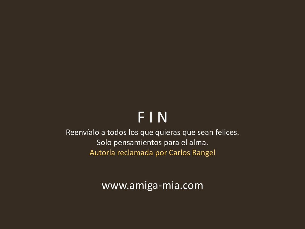 F I N Reenvíalo a todos los que quieras que sean felices. Solo pensamientos para el alma. Autoría reclamada por Carlos Rangel.
