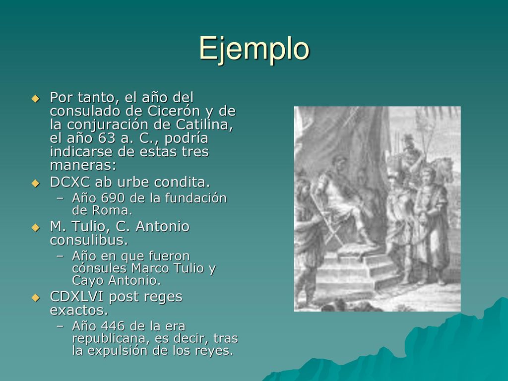 Ejemplo Por tanto, el año del consulado de Cicerón y de la conjuración de Catilina, el año 63 a. C., podría indicarse de estas tres maneras: