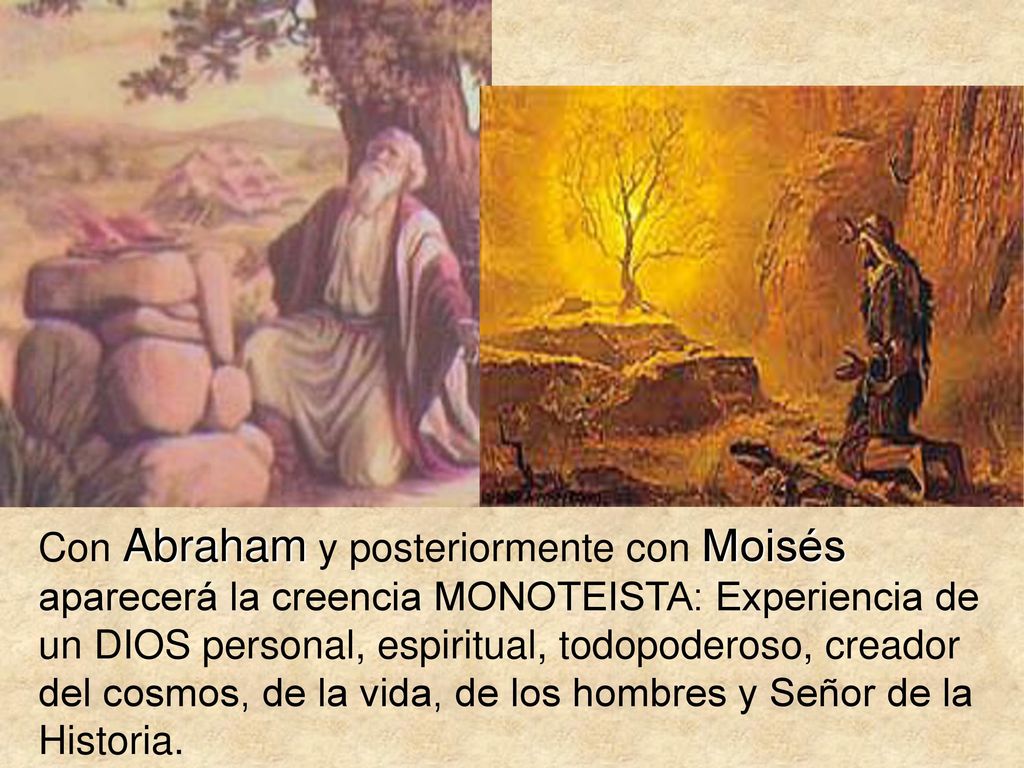Con Abraham y posteriormente con Moisés aparecerá la creencia MONOTEISTA: Experiencia de un DIOS personal, espiritual, todopoderoso, creador del cosmos, de la vida, de los hombres y Señor de la Historia.