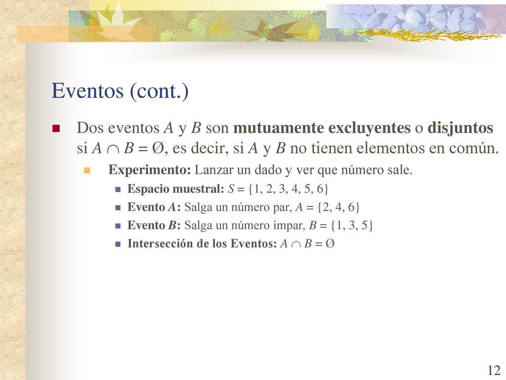 Eventos (cont.) Dos eventos A y B son mutuamente excluyentes o disjuntos si A  B = Ø, es decir, si A y B no tienen elementos en común.