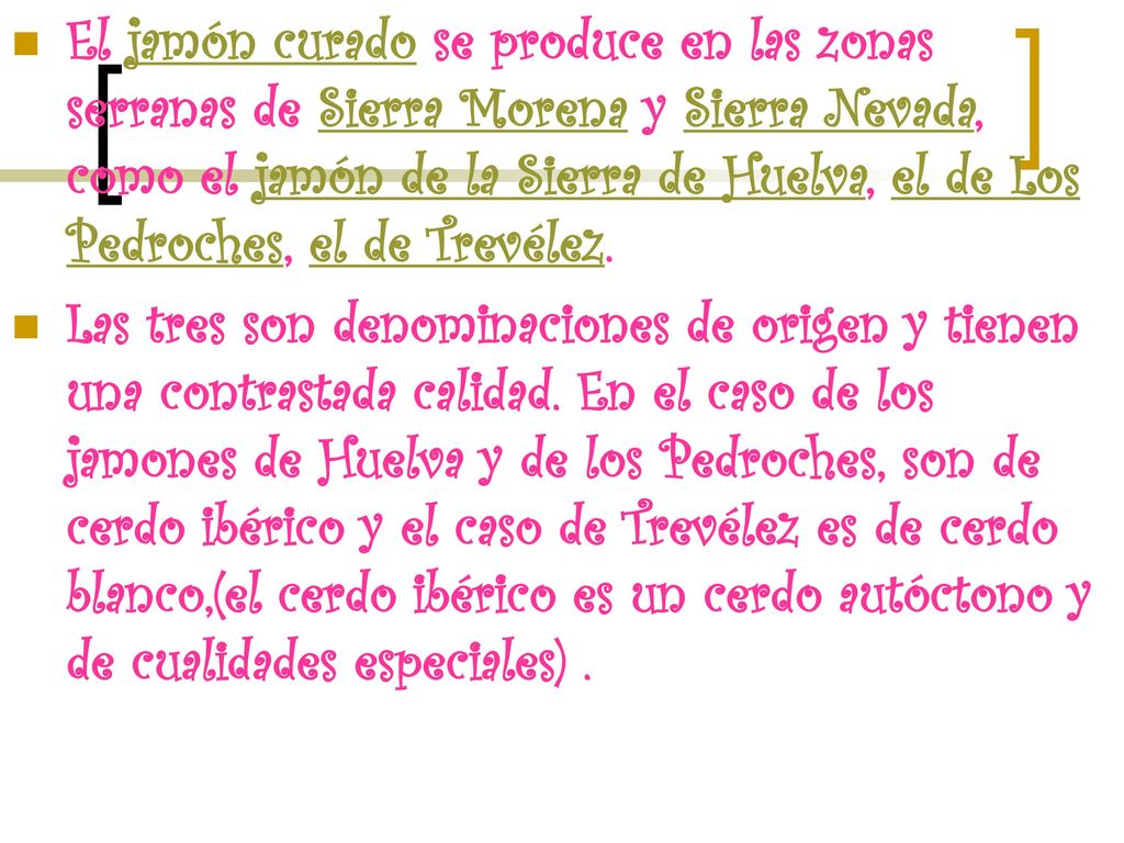 El jamón curado se produce en las zonas serranas de Sierra Morena y Sierra Nevada, como el jamón de la Sierra de Huelva, el de Los Pedroches, el de Trevélez.