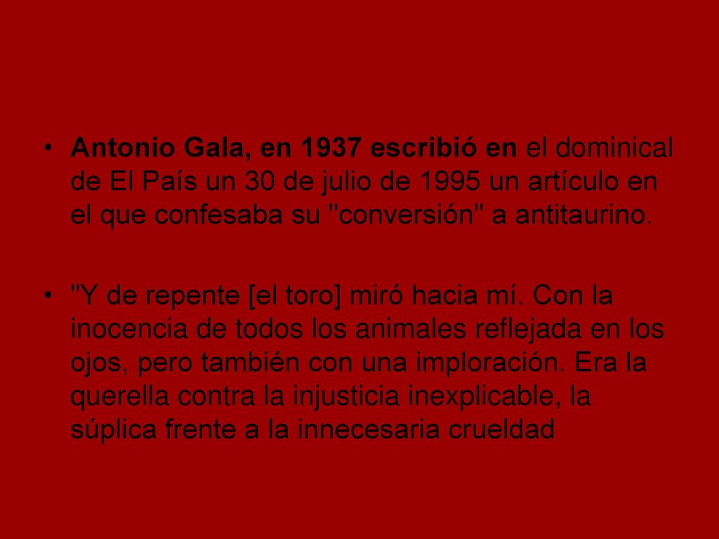 Antonio Gala, en 1937 escribió en el dominical de El País un 30 de julio de 1995 un artículo en el que confesaba su conversión a antitaurino.