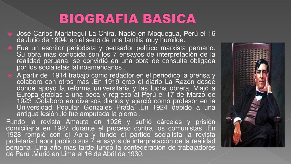 BIOGRAFIA BASICA José Carlos Mariátegui La Chira. Nació en Moquegua, Perú el 16 de Julio de 1894, en el seno de una familia muy humilde.