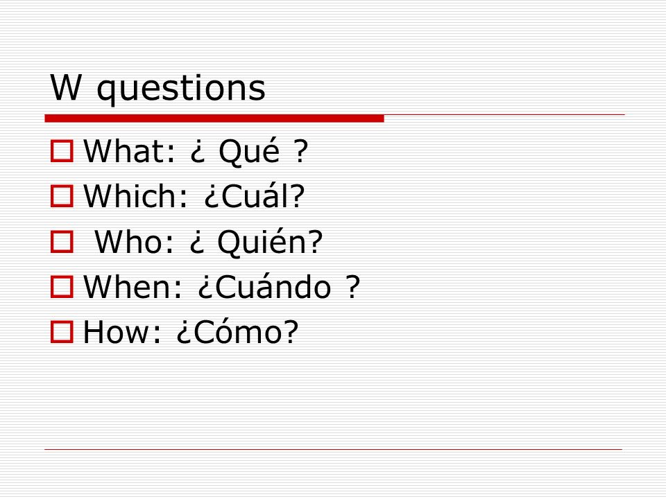 W questions What: ¿ Qué Which: ¿Cuál Who: ¿ Quién When: ¿Cuándo