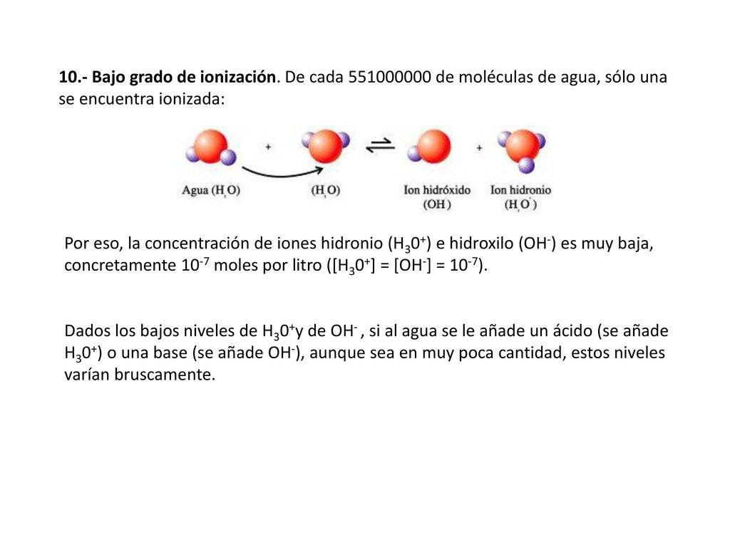 10.- Bajo grado de ionización. De cada de moléculas de agua, sólo una se encuentra ionizada:
