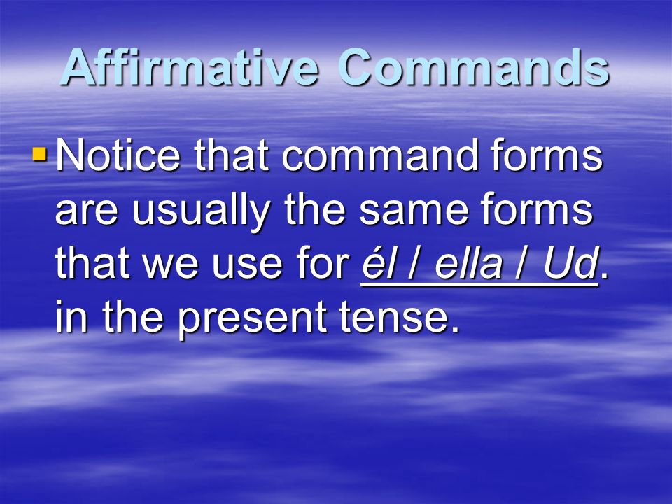 Affirmative Commands Notice that command forms are usually the same forms that we use for él / ella / Ud.