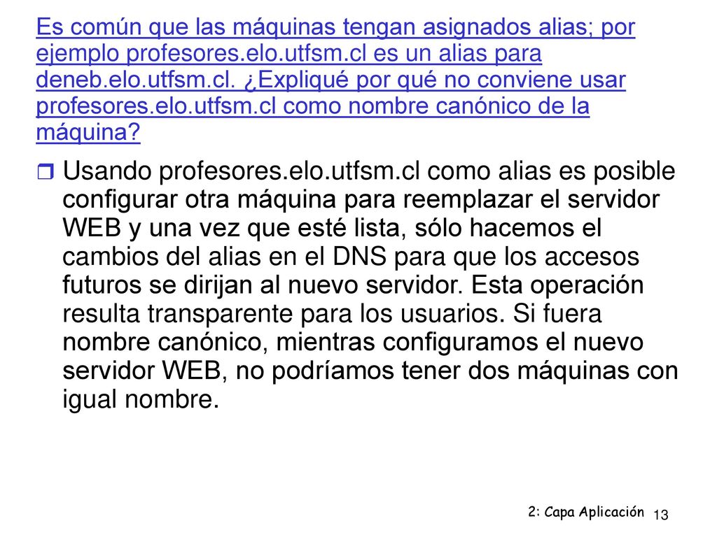 Es común que las máquinas tengan asignados alias; por ejemplo profesores.elo.utfsm.cl es un alias para deneb.elo.utfsm.cl. ¿Expliqué por qué no conviene usar profesores.elo.utfsm.cl como nombre canónico de la máquina