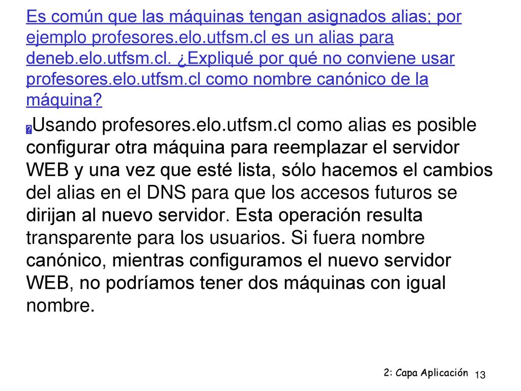 Es común que las máquinas tengan asignados alias; por ejemplo profesores.elo.utfsm.cl es un alias para deneb.elo.utfsm.cl. ¿Expliqué por qué no conviene usar profesores.elo.utfsm.cl como nombre canónico de la máquina