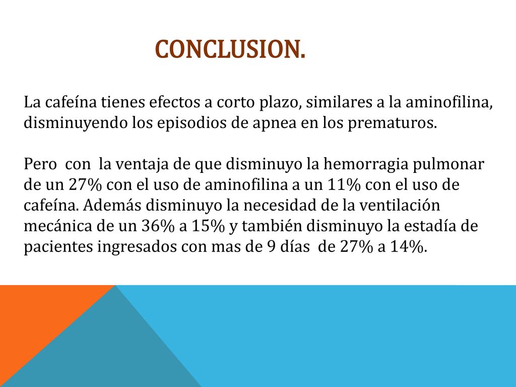 Conclusion. La cafeína tienes efectos a corto plazo, similares a la aminofilina, disminuyendo los episodios de apnea en los prematuros.