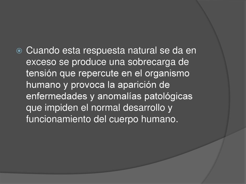Cuando esta respuesta natural se da en exceso se produce una sobrecarga de tensión que repercute en el organismo humano y provoca la aparición de enfermedades y anomalías patológicas que impiden el normal desarrollo y funcionamiento del cuerpo humano.