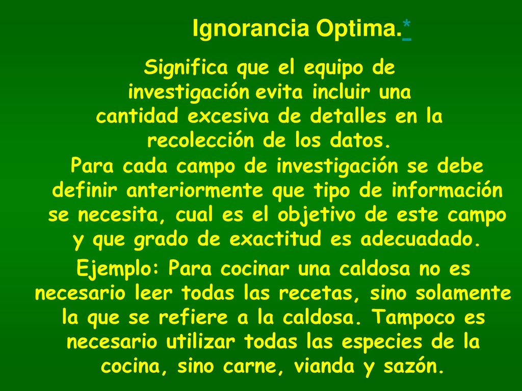 Ignorancia Optima.* Significa que el equipo de investigación evita incluir una cantidad excesiva de detalles en la recolección de los datos.