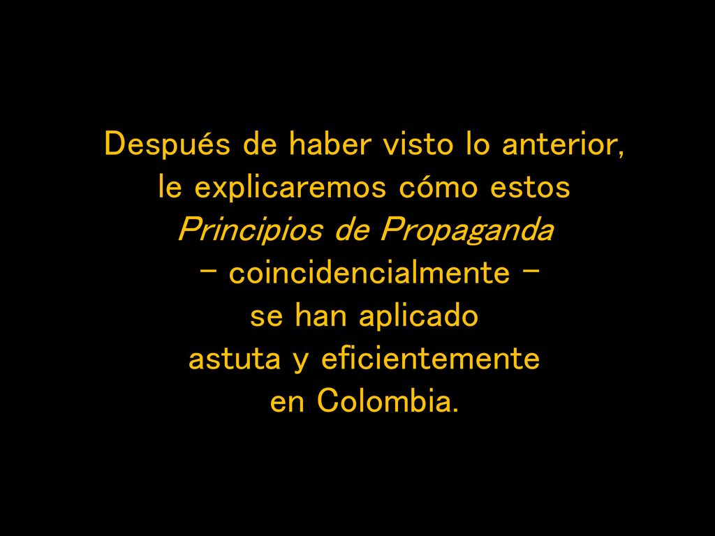Después de haber visto lo anterior, le explicaremos cómo estos Principios de Propaganda - coincidencialmente - se han aplicado astuta y eficientemente en Colombia.