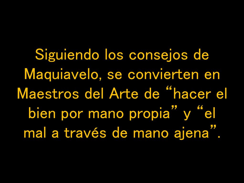 Siguiendo los consejos de Maquiavelo, se convierten en Maestros del Arte de hacer el bien por mano propia y el mal a través de mano ajena .
