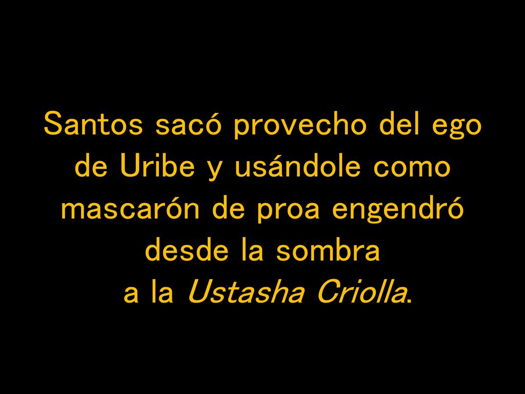 Santos sacó provecho del ego de Uribe y usándole como mascarón de proa engendró desde la sombra a la Ustasha Criolla.