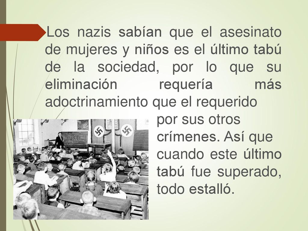 Los nazis sabían que el asesinato de mujeres y niños es el último tabú de la sociedad, por lo que su eliminación requería más adoctrinamiento que el requerido por sus otros crímenes.