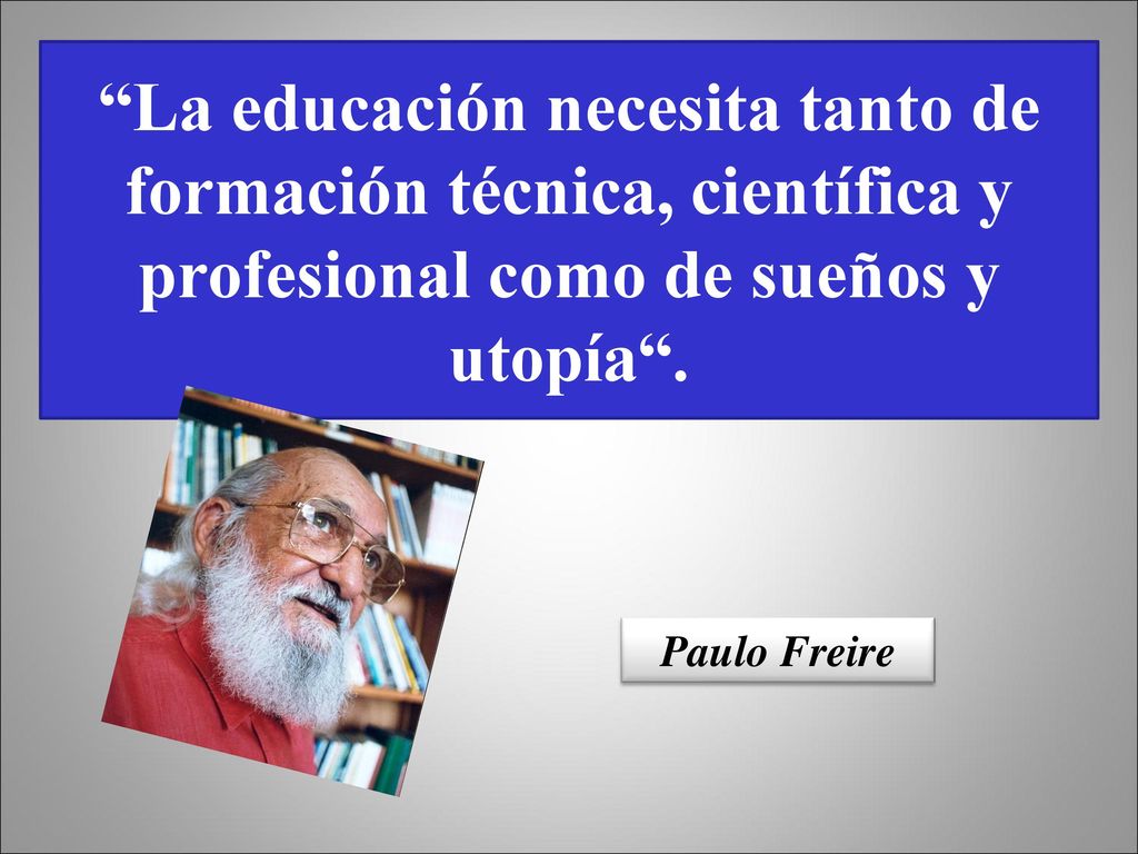 La educación necesita tanto de formación técnica, científica y profesional como de sueños y utopía .