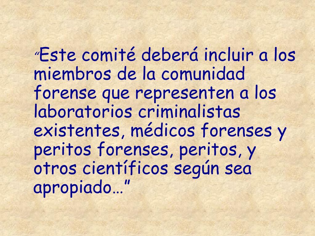 Este comité deberá incluir a los miembros de la comunidad forense que representen a los laboratorios criminalistas existentes, médicos forenses y peritos forenses, peritos, y otros científicos según sea apropiado…