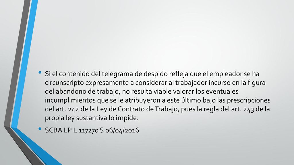Si el contenido del telegrama de despido refleja que el empleador se ha circunscripto expresamente a considerar al trabajador incurso en la figura del abandono de trabajo, no resulta viable valorar los eventuales incumplimientos que se le atribuyeron a este último bajo las prescripciones del art. 242 de la Ley de Contrato de Trabajo, pues la regla del art. 243 de la propia ley sustantiva lo impide.