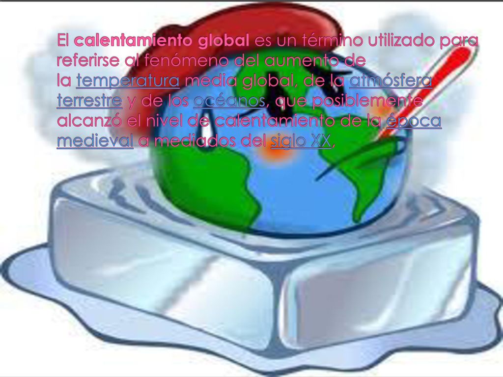 El calentamiento global es un término utilizado para referirse al fenómeno del aumento de la temperatura media global, de la atmósfera terrestre y de los océanos, que posiblemente alcanzó el nivel de calentamiento de la época medieval a mediados del siglo XX,