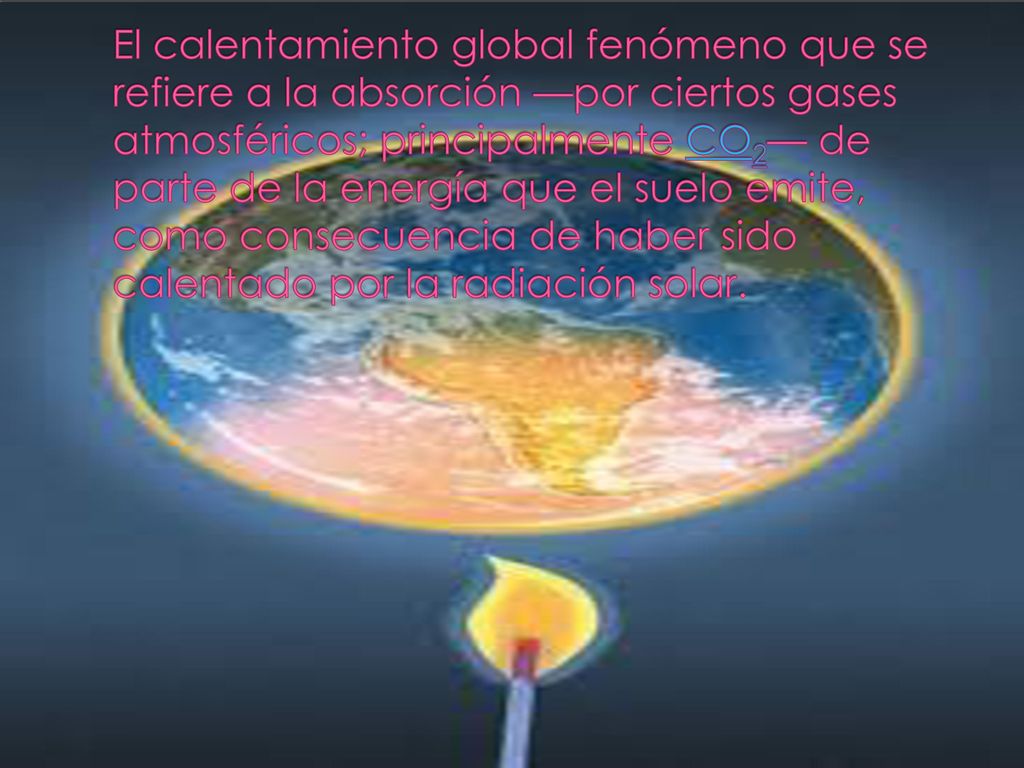 El calentamiento global fenómeno que se refiere a la absorción —por ciertos gases atmosféricos; principalmente CO2— de parte de la energía que el suelo emite, como consecuencia de haber sido calentado por la radiación solar.