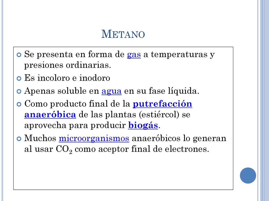 Metano Se presenta en forma de gas a temperaturas y presiones ordinarias. Es incoloro e inodoro. Apenas soluble en agua en su fase líquida.