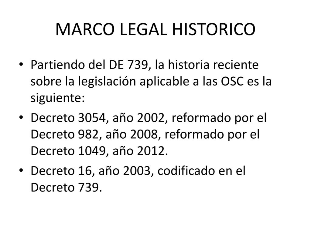 MARCO LEGAL HISTORICO Partiendo del DE 739, la historia reciente sobre la legislación aplicable a las OSC es la siguiente: