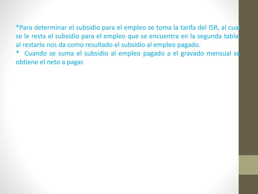 *Para determinar el subsidio para el empleo se toma la tarifa del ISR, al cual se le resta el subsidio para el empleo que se encuentra en la segunda tabla, al restarlo nos da como resultado el subsidio al empleo pagado.