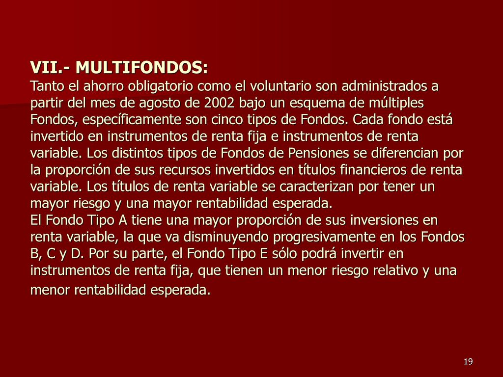 VII.- MULTIFONDOS: Tanto el ahorro obligatorio como el voluntario son administrados a partir del mes de agosto de 2002 bajo un esquema de múltiples Fondos, específicamente son cinco tipos de Fondos.