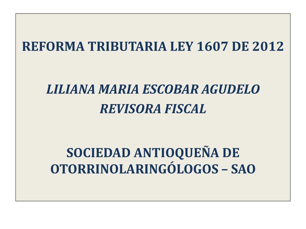 REFORMA TRIBUTARIA LEY 1607 DE 2012 LILIANA MARIA ESCOBAR AGUDELO REVISORA FISCAL SOCIEDAD ANTIOQUEÑA DE OTORRINOLARINGÓLOGOS – SAO