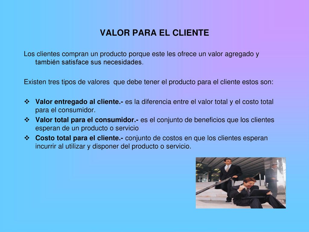 VALOR PARA EL CLIENTE Los clientes compran un producto porque este les ofrece un valor agregado y también satisface sus necesidades.
