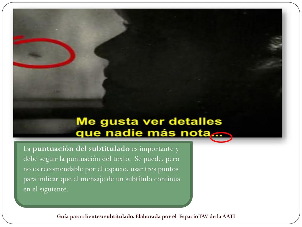 La puntuación del subtitulado es importante y debe seguir la puntuación del texto. Se puede, pero no es recomendable por el espacio, usar tres puntos para indicar que el mensaje de un subtítulo continúa en el siguiente.