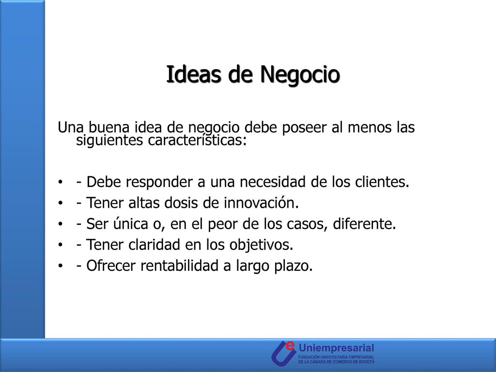 Ideas de Negocio Una buena idea de negocio debe poseer al menos las siguientes características: - Debe responder a una necesidad de los clientes.