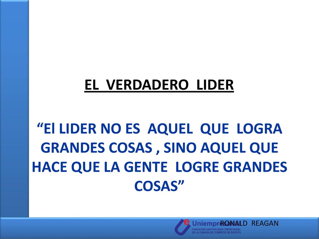 EL VERDADERO LIDER El LIDER NO ES AQUEL QUE LOGRA GRANDES COSAS , SINO AQUEL QUE HACE QUE LA GENTE LOGRE GRANDES COSAS