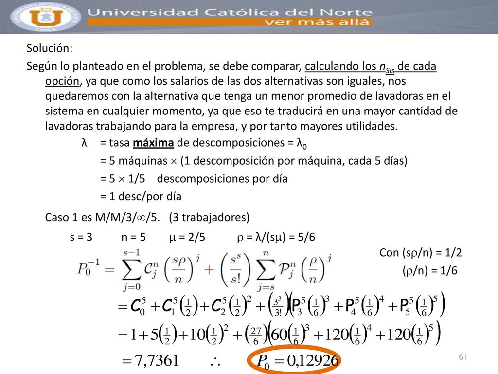 Solución: Según lo planteado en el problema, se debe comparar, calculando los nSis de cada opción, ya que como los salarios de las dos alternativas son iguales, nos quedaremos con la alternativa que tenga un menor promedio de lavadoras en el sistema en cualquier momento, ya que eso te traducirá en una mayor cantidad de lavadoras trabajando para la empresa, y por tanto mayores utilidades.