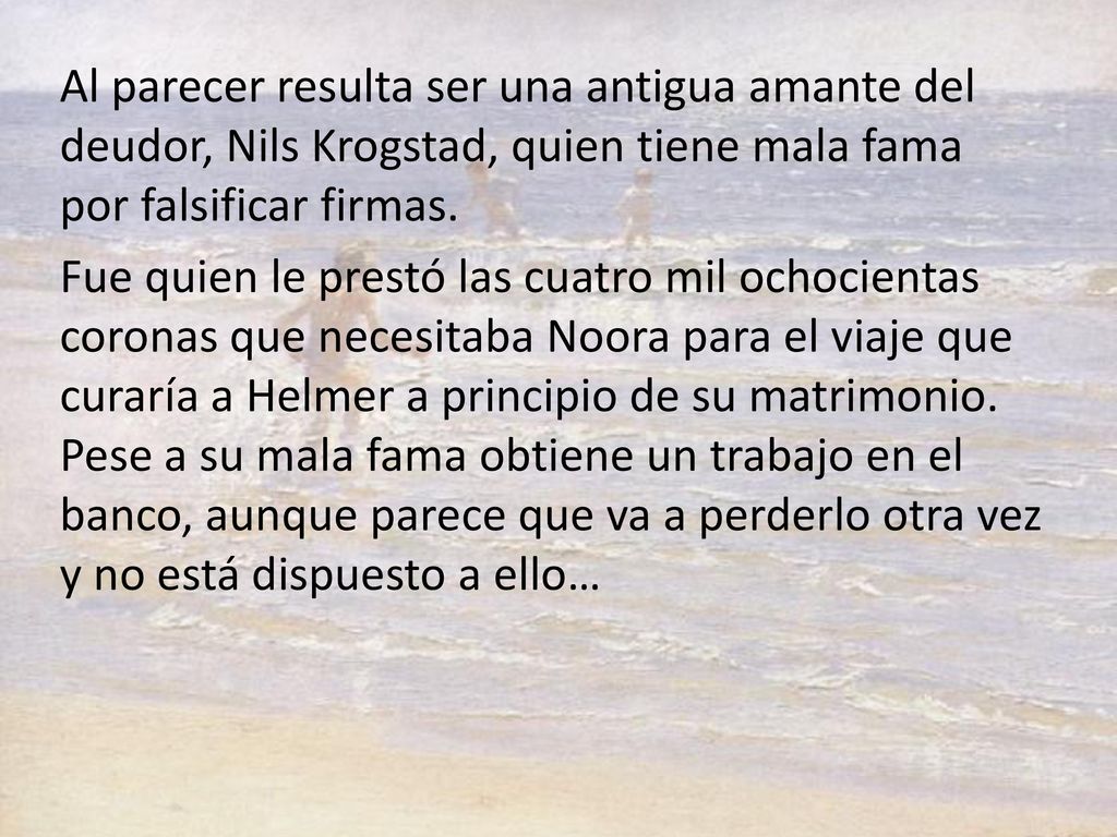 Al parecer resulta ser una antigua amante del deudor, Nils Krogstad, quien tiene mala fama por falsificar firmas.