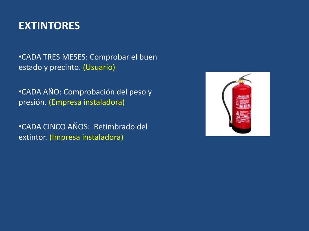 EXTINTORES CADA TRES MESES: Comprobar el buen estado y precinto. (Usuario) CADA AÑO: Comprobación del peso y presión. (Empresa instaladora)