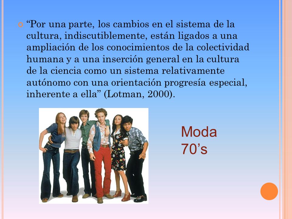 Por una parte, los cambios en el sistema de la cultura, indiscutiblemente, están ligados a una ampliación de los conocimientos de la colectividad humana y a una inserción general en la cultura de la ciencia como un sistema relativamente autónomo con una orientación progresía especial, inherente a ella (Lotman, 2000).