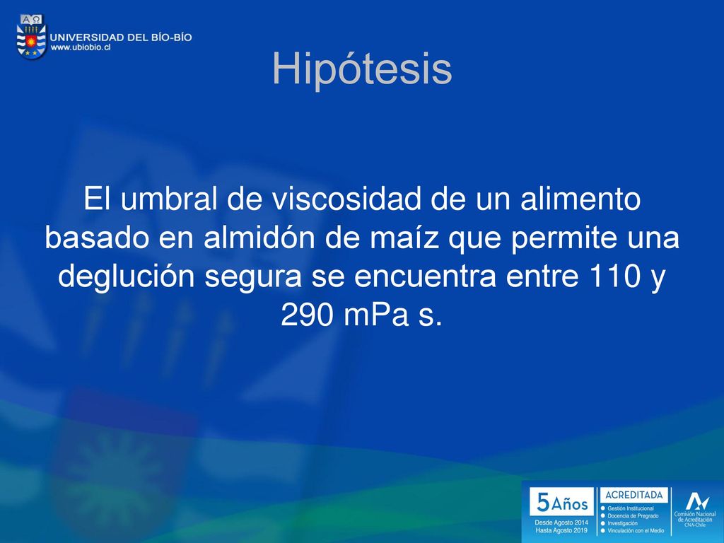 Hipótesis El umbral de viscosidad de un alimento basado en almidón de maíz que permite una deglución segura se encuentra entre 110 y 290 mPa s.