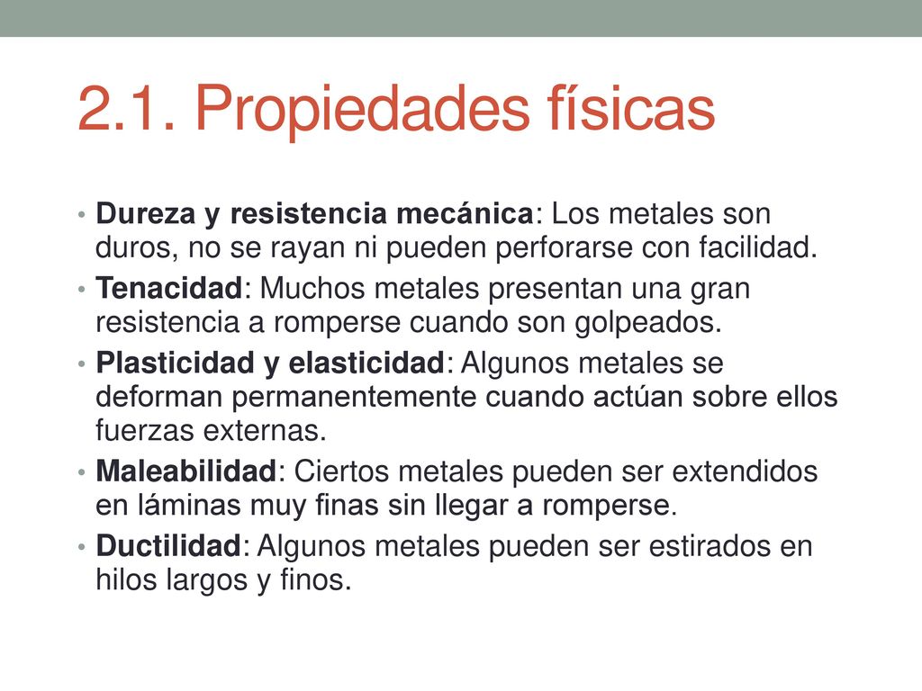2.1. Propiedades físicas Dureza y resistencia mecánica: Los metales son duros, no se rayan ni pueden perforarse con facilidad.