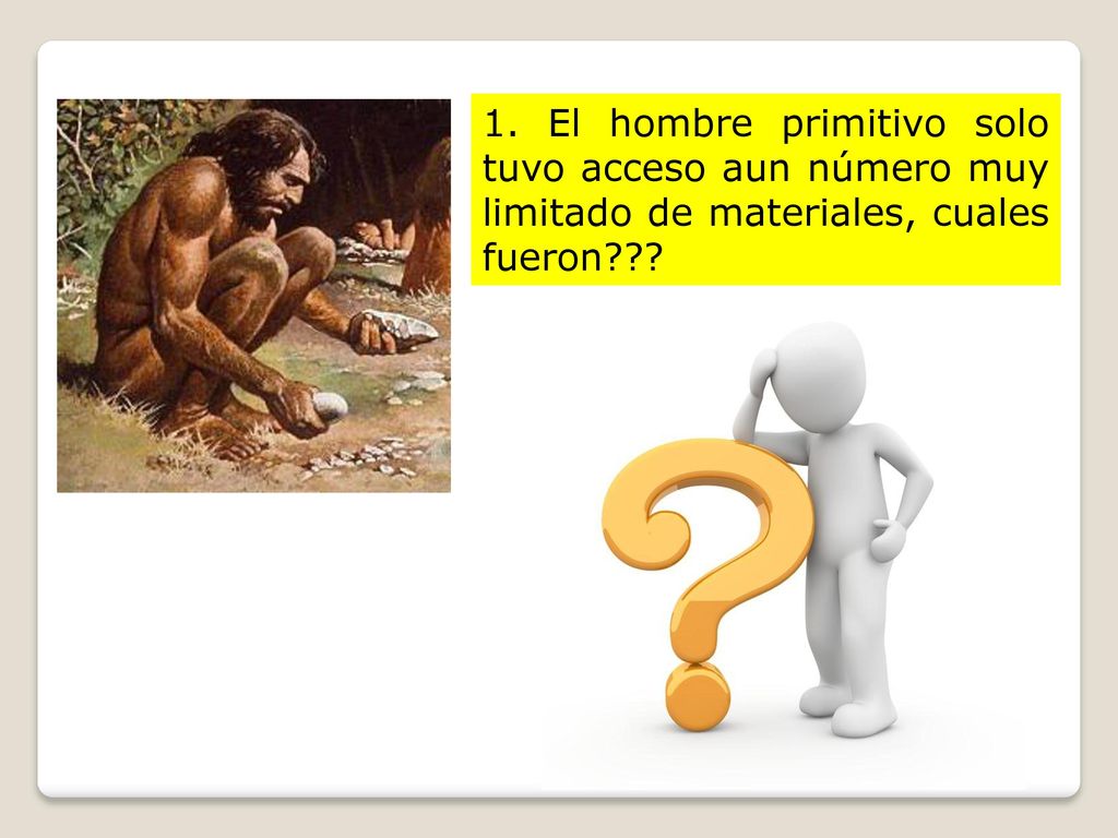 1. El hombre primitivo solo tuvo acceso aun número muy limitado de materiales, cuales fueron