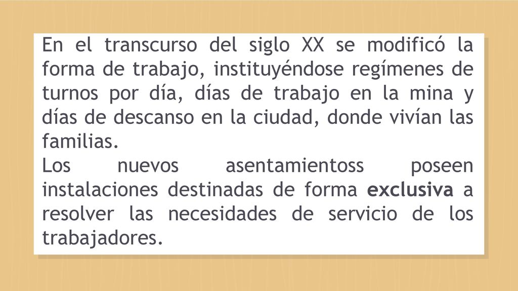 En el transcurso del siglo XX se modificó la forma de trabajo, instituyéndose regímenes de turnos por día, días de trabajo en la mina y días de descanso en la ciudad, donde vivían las familias.