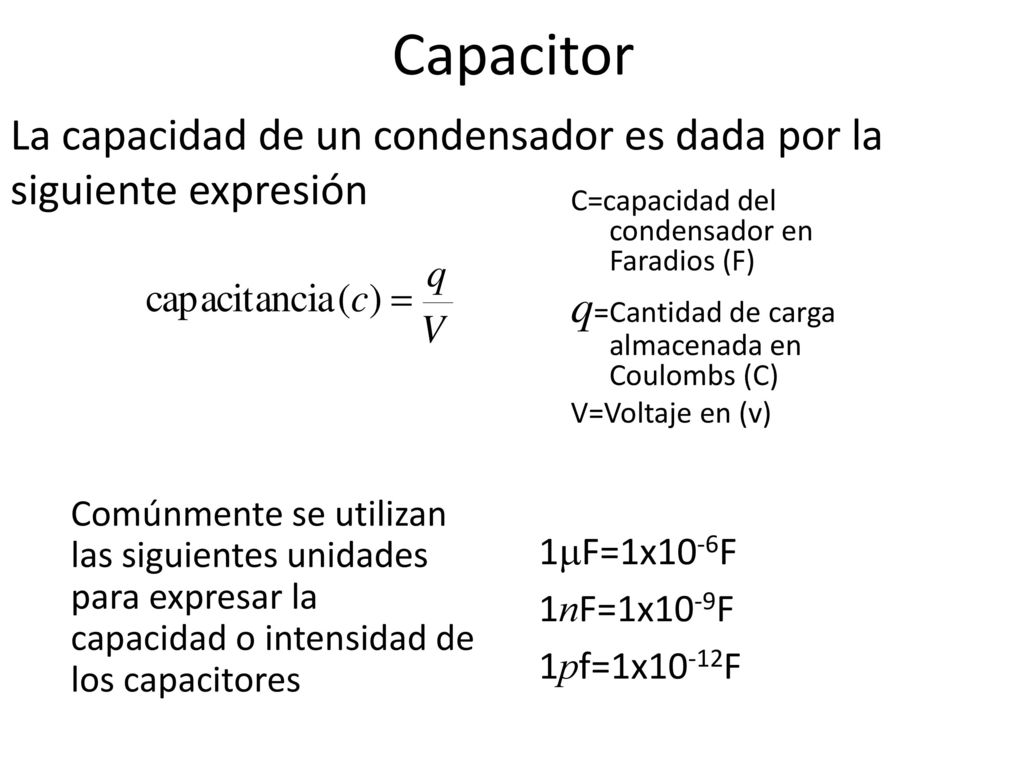 Capacitor La capacidad de un condensador es dada por la siguiente expresión. C=capacidad del condensador en Faradios (F)