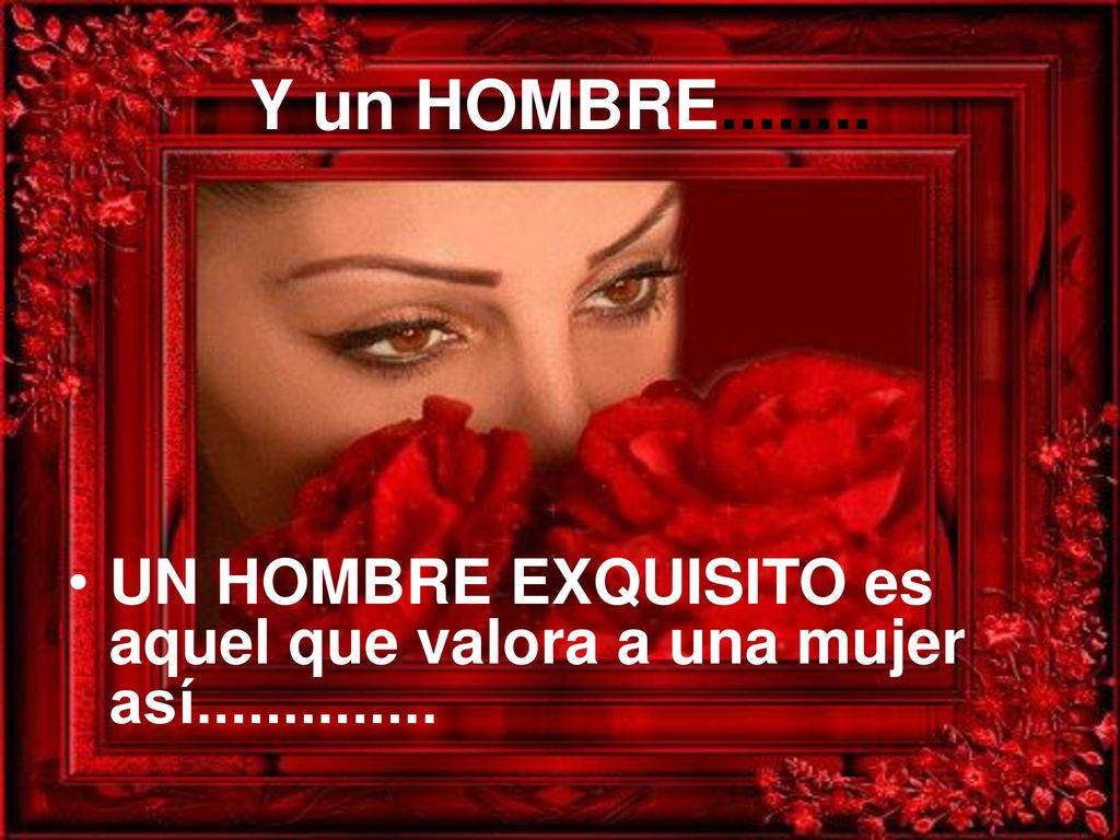 Y un HOMBRE UN HOMBRE EXQUISITO es aquel que valora a una mujer así