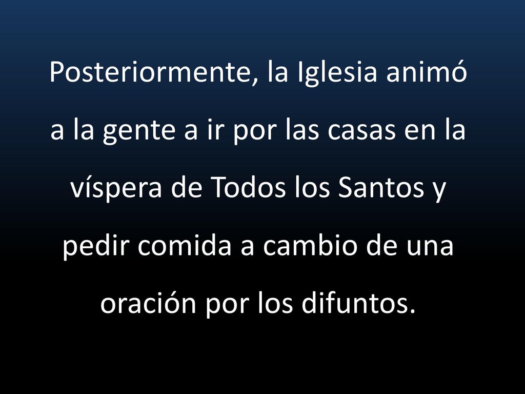 Posteriormente, la Iglesia animó a la gente a ir por las casas en la víspera de Todos los Santos y pedir comida a cambio de una oración por los difuntos.