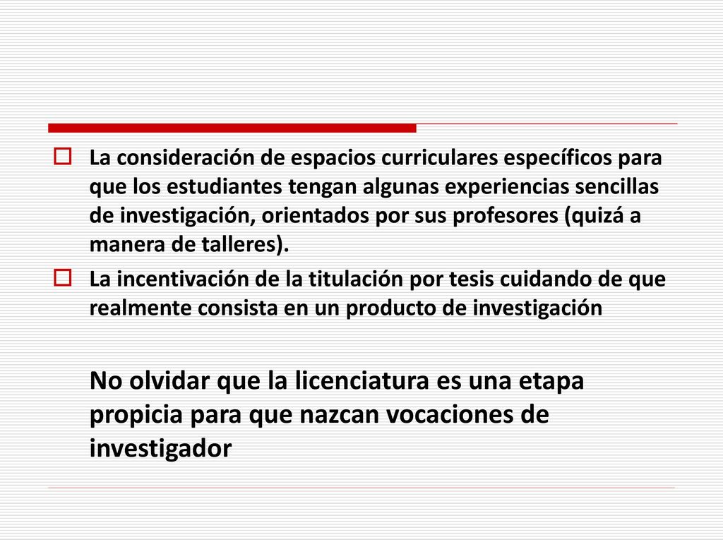 La consideración de espacios curriculares específicos para que los estudiantes tengan algunas experiencias sencillas de investigación, orientados por sus profesores (quizá a manera de talleres).