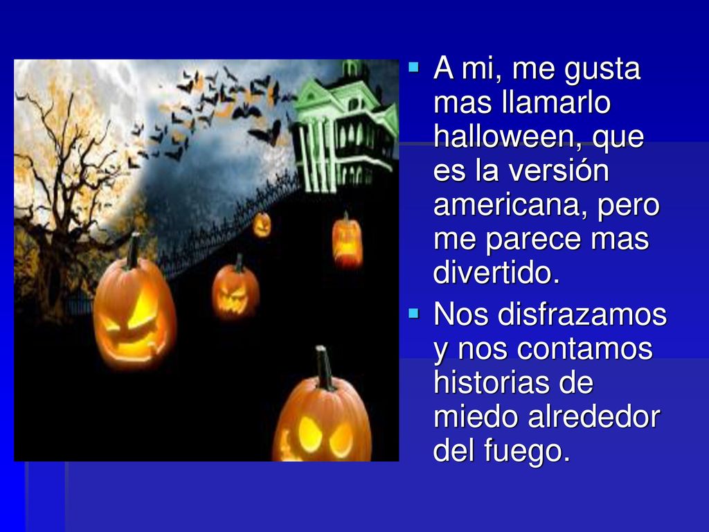 A mi, me gusta mas llamarlo halloween, que es la versión americana, pero me parece mas divertido.