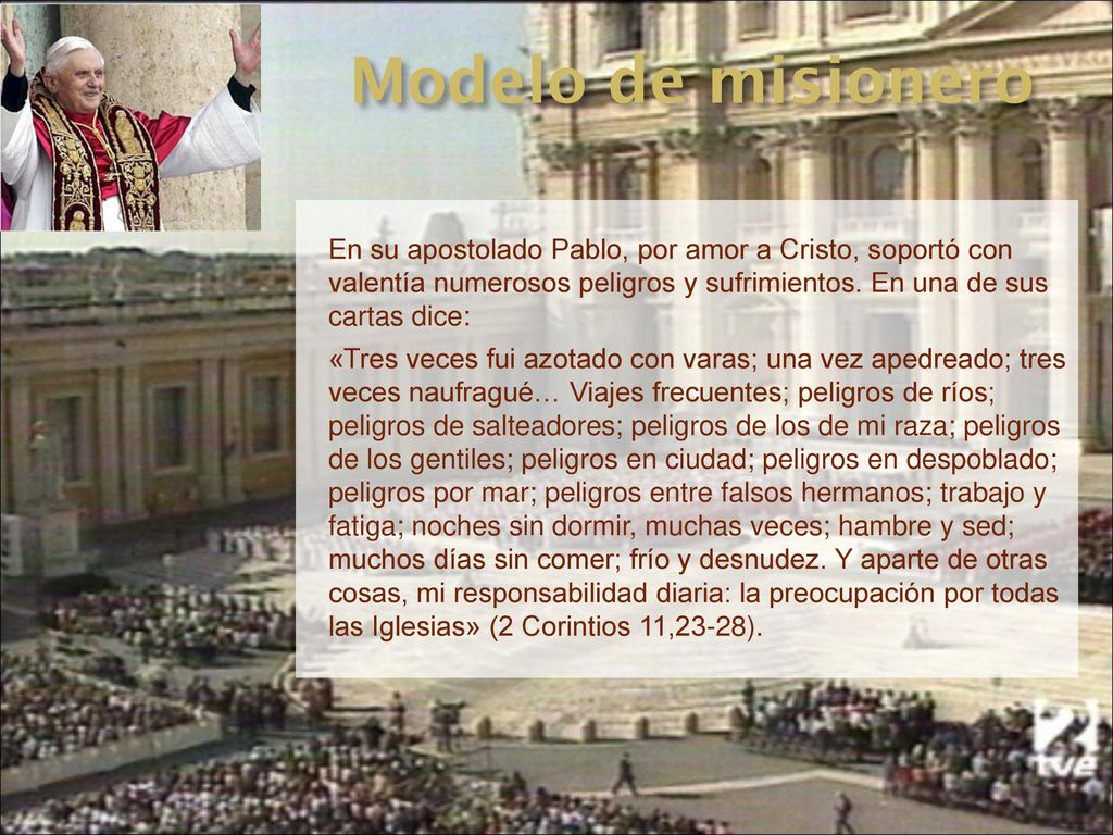 Modelo de misionero En su apostolado Pablo, por amor a Cristo, soportó con valentía numerosos peligros y sufrimientos. En una de sus cartas dice: